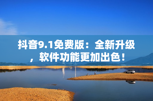 抖音9.1免費(fèi)版：全新升級(jí)，軟件功能更加出色！