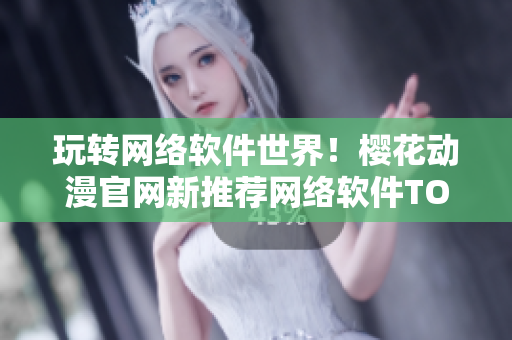 玩轉(zhuǎn)網(wǎng)絡(luò)軟件世界！櫻花動(dòng)漫官網(wǎng)新推薦網(wǎng)絡(luò)軟件TOP10