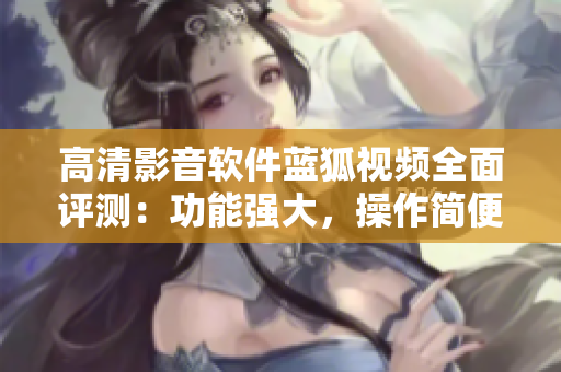 高清影音軟件藍狐視頻全面評測：功能強大，操作簡便，用戶體驗佳