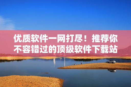優(yōu)質(zhì)軟件一網(wǎng)打盡！推薦你不容錯(cuò)過的頂級軟件下載站