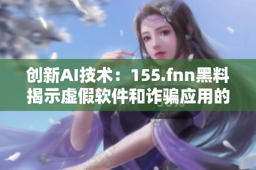 創(chuàng)新AI技術(shù)：155.fnn黑料揭示虛假軟件和詐騙應(yīng)用的真相