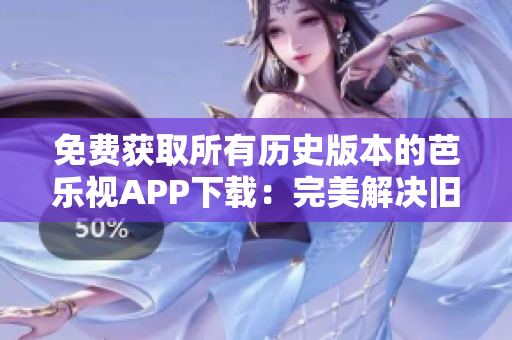 免費(fèi)獲取所有歷史版本的芭樂視APP下載：完美解決舊版軟件需求！