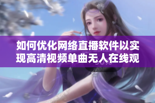 如何優(yōu)化網(wǎng)絡(luò)直播軟件以實現(xiàn)高清視頻單曲無人在線觀看