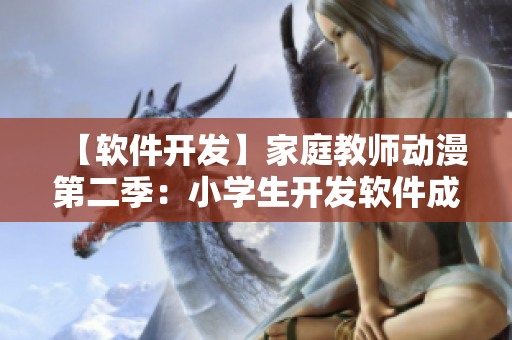 【軟件開(kāi)發(fā)】家庭教師動(dòng)漫第二季：小學(xué)生開(kāi)發(fā)軟件成功，成為技術(shù)奇才
