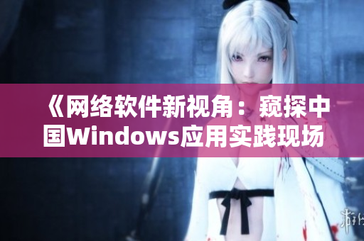 《網(wǎng)絡(luò)軟件新視角：窺探中國(guó)Windows應(yīng)用實(shí)踐現(xiàn)場(chǎng)》