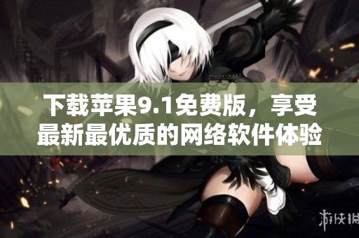 下載蘋果9.1免費(fèi)版，享受最新最優(yōu)質(zhì)的網(wǎng)絡(luò)軟件體驗(yàn)！