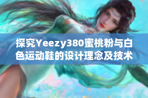 探究Yeezy380蜜桃粉與白色運動鞋的設(shè)計理念及技術(shù)創(chuàng)新