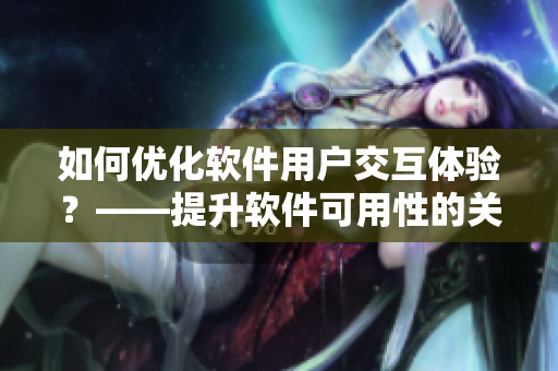 如何優(yōu)化軟件用戶交互體驗(yàn)？——提升軟件可用性的關(guān)鍵技巧