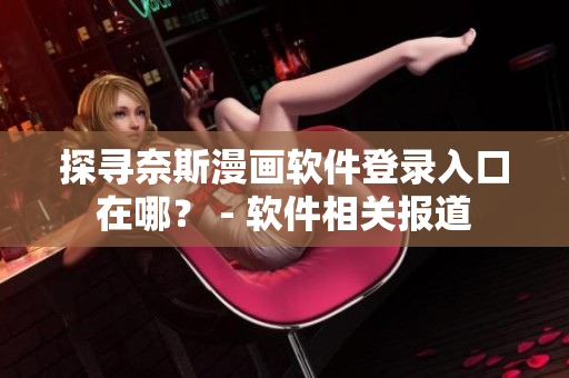 探尋奈斯漫畫(huà)軟件登錄入口在哪？ - 軟件相關(guān)報(bào)道