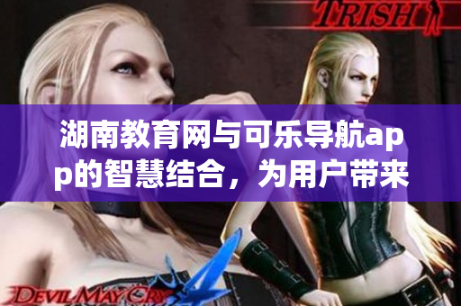 湖南教育網(wǎng)與可樂導(dǎo)航app的智慧結(jié)合，為用戶帶來更便捷的軟件體驗