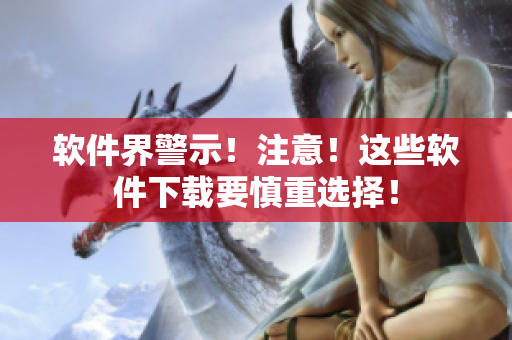 軟件界警示！注意！這些軟件下載要慎重選擇！
