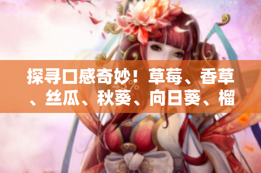 探尋口感奇妙！草莓、香草、絲瓜、秋葵、向日葵、榴蓮繽紛組合