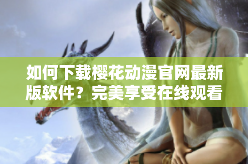 如何下載櫻花動漫官網(wǎng)最新版軟件？完美享受在線觀看和下載動漫快樂！