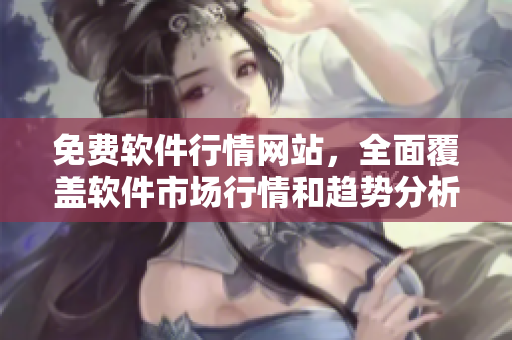 免費(fèi)軟件行情網(wǎng)站，全面覆蓋軟件市場行情和趨勢分析