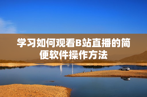 學(xué)習(xí)如何觀看B站直播的簡(jiǎn)便軟件操作方法