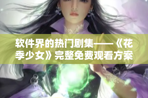 軟件界的熱門(mén)劇集——《花季少女》完整免費(fèi)觀看方案分享！