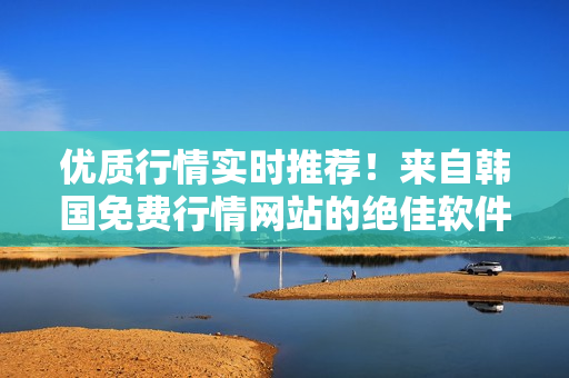 優(yōu)質(zhì)行情實(shí)時(shí)推薦！來自韓國免費(fèi)行情網(wǎng)站的絕佳軟件推薦！