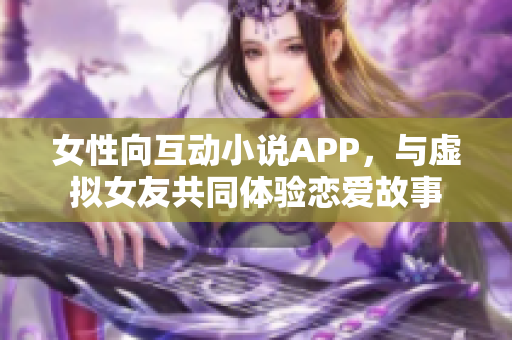 女性向互動(dòng)小說(shuō)APP，與虛擬女友共同體驗(yàn)戀愛(ài)故事