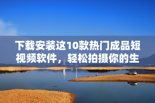 下載安裝這10款熱門成品短視頻軟件，輕松拍攝你的生活點(diǎn)滴