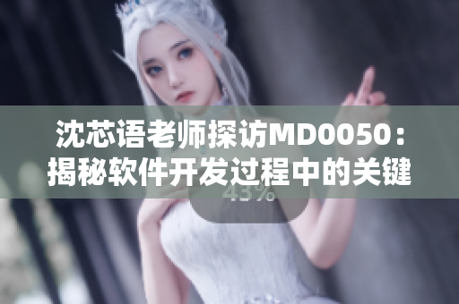 沈芯語老師探訪MD0050：揭秘軟件開發(fā)過程中的關(guān)鍵細(xì)節(jié)