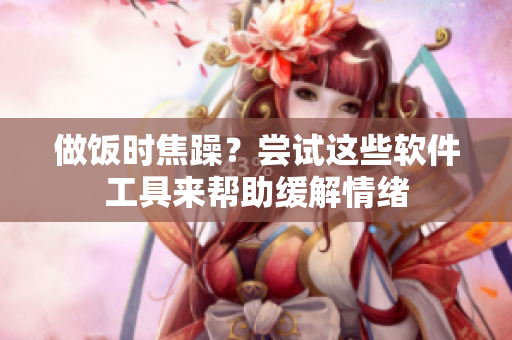 做飯時(shí)焦躁？嘗試這些軟件工具來幫助緩解情緒