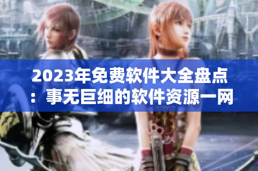 2023年免費軟件大全盤點：事無巨細的軟件資源一網(wǎng)打盡！