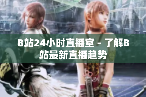 B站24小時(shí)直播室 - 了解B站最新直播趨勢(shì)