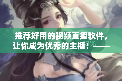 推薦好用的視頻直播軟件，讓你成為優(yōu)秀的主播！——軟件編輯推薦