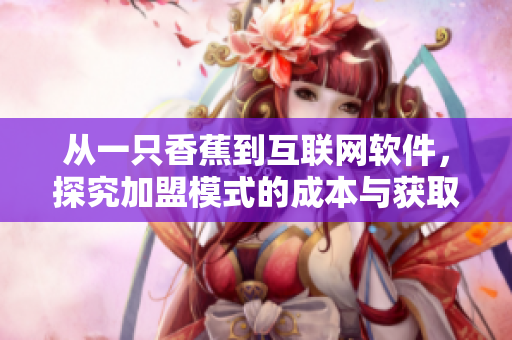 從一只香蕉到互聯(lián)網(wǎng)軟件，探究加盟模式的成本與獲取策略
