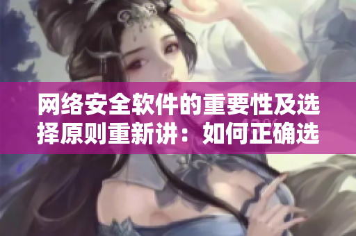 網(wǎng)絡(luò)安全軟件的重要性及選擇原則重新講：如何正確選擇網(wǎng)絡(luò)安全軟件