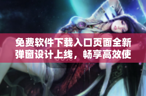 免費軟件下載入口頁面全新彈窗設(shè)計上線，暢享高效使用體驗