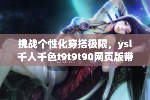 挑戰(zhàn)個性化穿搭極限，ysl千人千色t9t9t90網(wǎng)頁版帶你解鎖時尚新境界