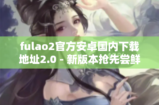 fulao2官方安卓國內(nèi)下載地址2.0 - 新版本搶先嘗鮮