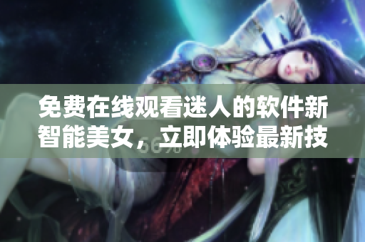 免費在線觀看迷人的軟件新智能美女，立即體驗最新技術創(chuàng)新