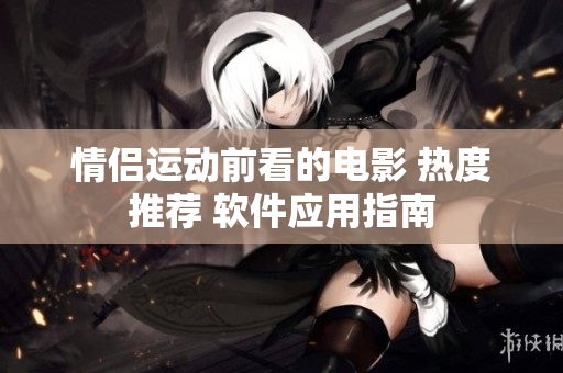 情侶運動前看的電影 熱度推薦 軟件應(yīng)用指南