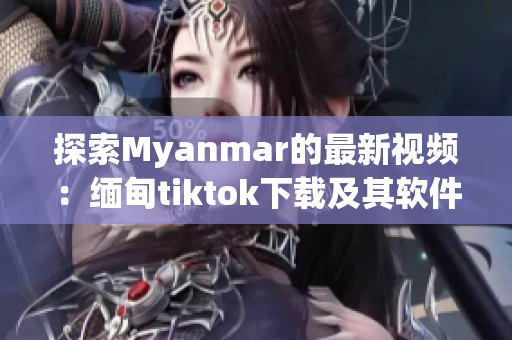 探索Myanmar的最新視頻：緬甸tiktok下載及其軟件特點(diǎn)