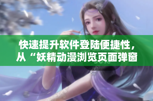 快速提升軟件登陸便捷性，從“妖精動漫瀏覽頁面彈窗登錄”說起