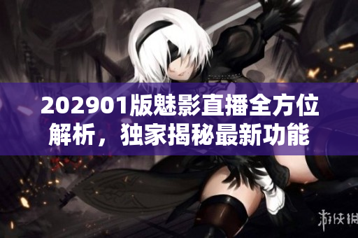 202901版魅影直播全方位解析，獨(dú)家揭秘最新功能