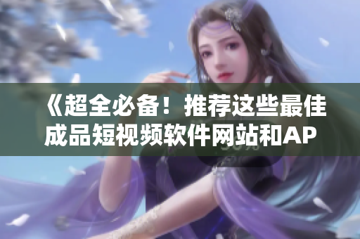 《超全必備！推薦這些最佳成品短視頻軟件網(wǎng)站和APP》。