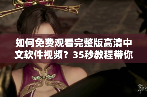 如何免費觀看完整版高清中文軟件視頻？35秒教程帶你輕松實現(xiàn)！