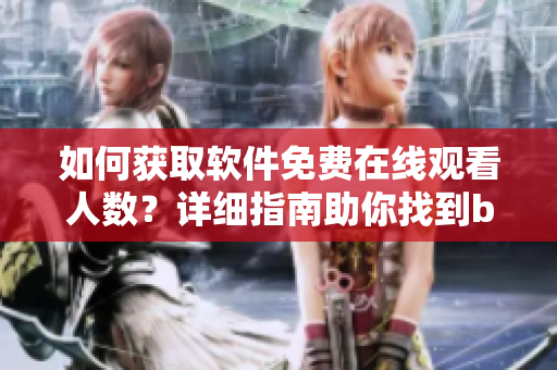 如何獲取軟件免費在線觀看人數(shù)？詳細指南助你找到b站相關數(shù)據(jù)