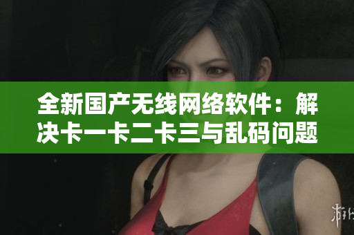 全新國(guó)產(chǎn)無(wú)線網(wǎng)絡(luò)軟件：解決卡一卡二卡三與亂碼問(wèn)題的最新應(yīng)用
