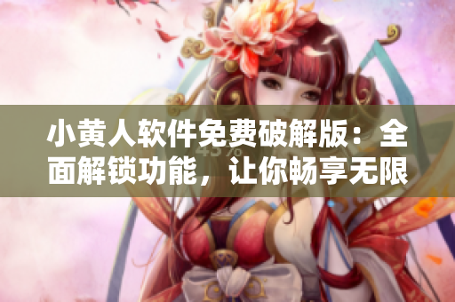 小黃人軟件免費破解版：全面解鎖功能，讓你暢享無限可能