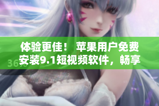 體驗(yàn)更佳！ 蘋果用戶免費(fèi)安裝9.1短視頻軟件，暢享視頻創(chuàng)作樂趣