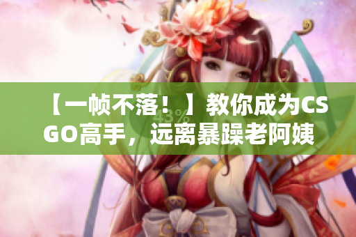 【一幀不落！】教你成為CSGO高手，遠(yuǎn)離暴躁老阿姨的阿宅技巧！