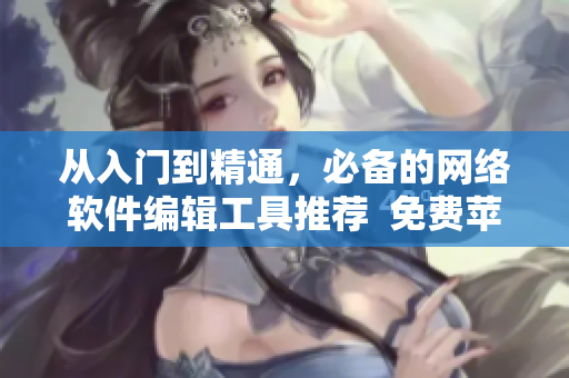 從入門到精通，必備的網(wǎng)絡(luò)軟件編輯工具推薦  免費(fèi)蘋果手機(jī)應(yīng)用一覽