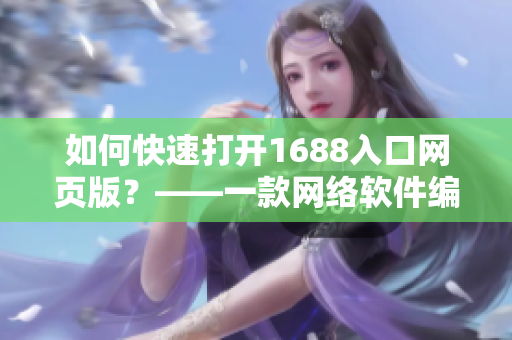 如何快速打開1688入口網(wǎng)頁版？——一款網(wǎng)絡軟件編輯的分享指南