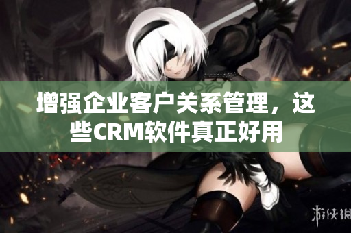 增強(qiáng)企業(yè)客戶關(guān)系管理，這些CRM軟件真正好用