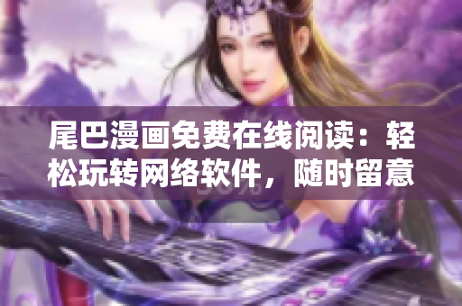 尾巴漫畫免費在線閱讀：輕松玩轉網絡軟件，隨時留意最新動態(tài)
