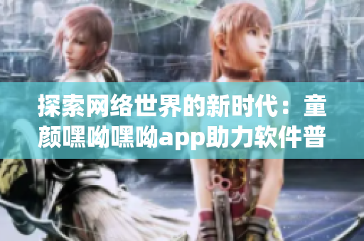 探索網(wǎng)絡(luò)世界的新時代：童顏嘿呦嘿呦app助力軟件普及與推廣
